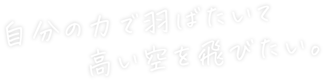 自分の力で羽ばたいて 高い空を飛びたい。