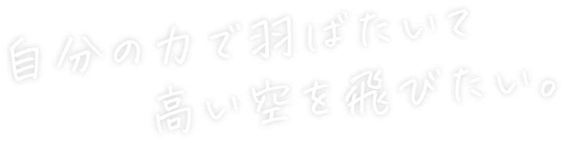 自分の力で羽ばたいて 高い空を飛びたい。